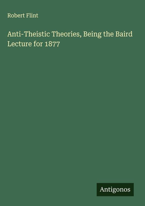 Robert Flint: Anti-Theistic Theories, Being the Baird Lecture for 1877, Buch