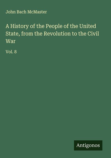 John Bach Mcmaster: A History of the People of the United State, from the Revolution to the Civil War, Buch