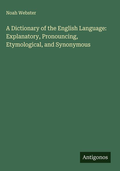 Noah Webster: A Dictionary of the English Language: Explanatory, Pronouncing, Etymological, and Synonymous, Buch