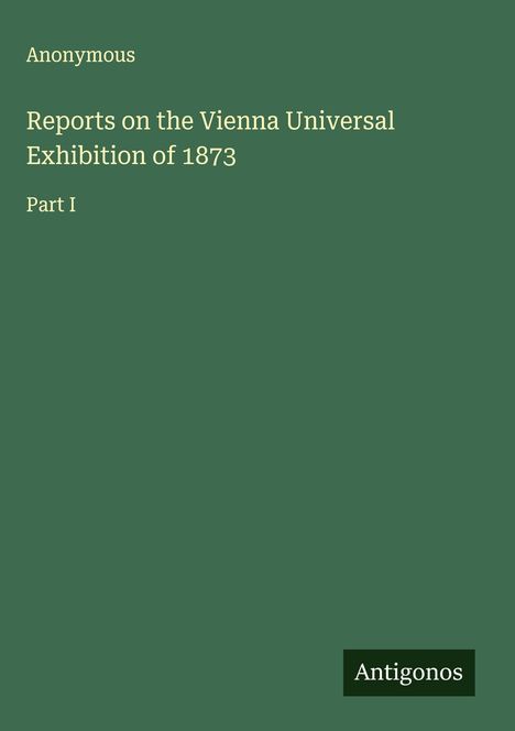 Anonymous: Reports on the Vienna Universal Exhibition of 1873, Buch