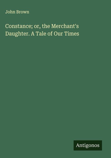 John Brown: "Constance; or, the Merchant's Daughter. A Tale of Our Times." Grünes Cover, "Antigonos" in der Ecke.