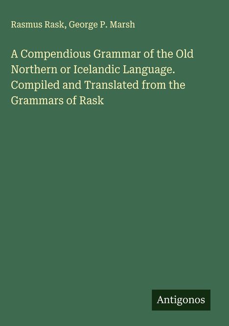 Titel: "A Compendious Grammar of the Old Northern or Icelandic Language". Autoren: Rasmus Rask, George P. Marsh. Unten rechts: "Antigonos". Hintergrund: Dunkelgrün.