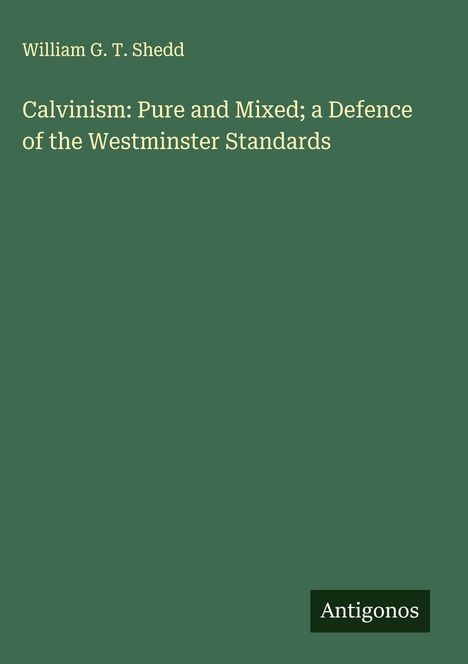 Covertext: "William G. T. Shedd. Calvinism: Pure and Mixed; a Defence of the Westminster Standards." Grünen Hintergrund.