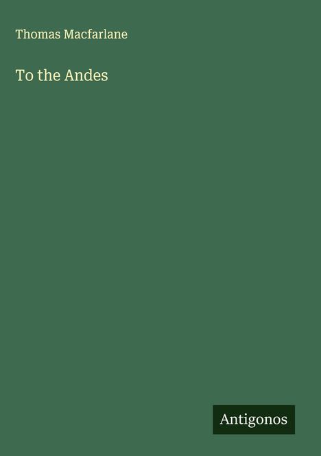Oben links "Thomas Macfarlane". Darunter "To the Andes". Unten rechts steht in einem schwarzen Rechteck "Antigonos". Hintergrund grün.