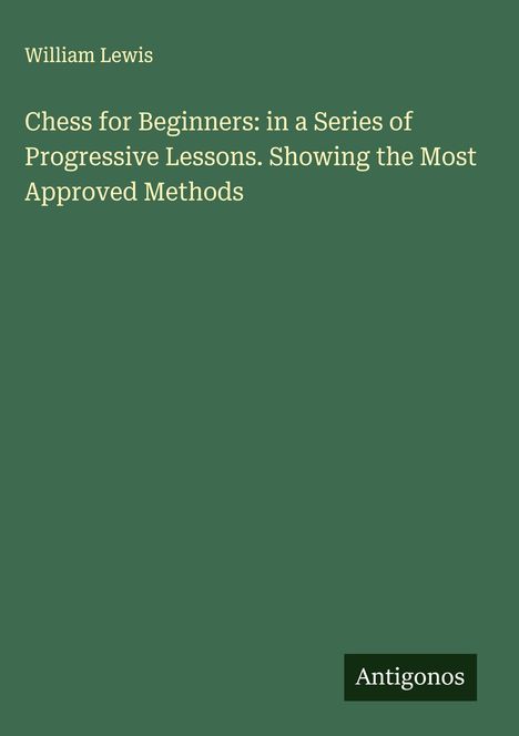 Text: "Chess for Beginners: in a Series of Progressive Lessons. Showing the Most Approved Methods" von William Lewis.