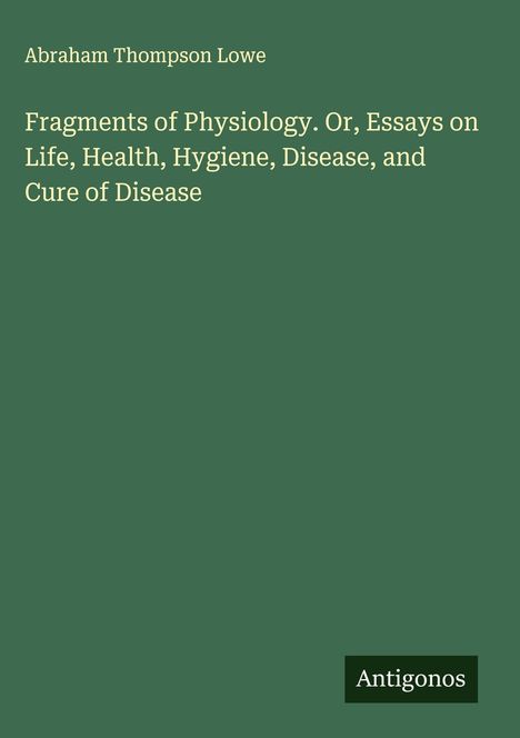 Text: "Abraham Thompson Lowe. Fragments of Physiology. Or, Essays on Life, Health, Hygiene, Disease, and Cure of Disease. Antigonos." 
Ein grüner Hintergrund mit weißem Text.