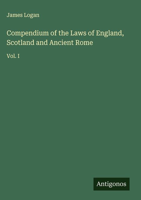 James Logan, Compendium of the Laws of England, Scotland and Ancient Rome, Vol. I. Grüner Hintergrund. Logo unten: Antigonos.