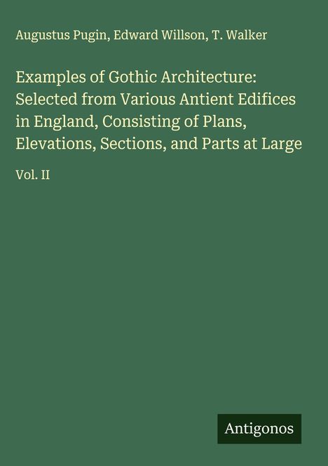 Cover mit grünem Hintergrund. Weißer Text: Titel über gotische Architektur, Autoren: Augustus Pugin, Edward Willson, T. Walker. Registriert als Vol. II. Unten ein kleines schwarzes Logo mit "Antigonos".