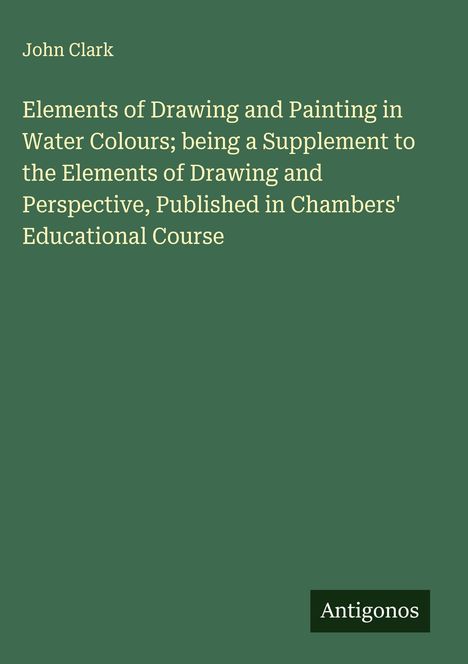 John Clark; Elements of Drawing, Painting in Water Colours, Supplement, Chambers' Educational Course. Antigonos unten.