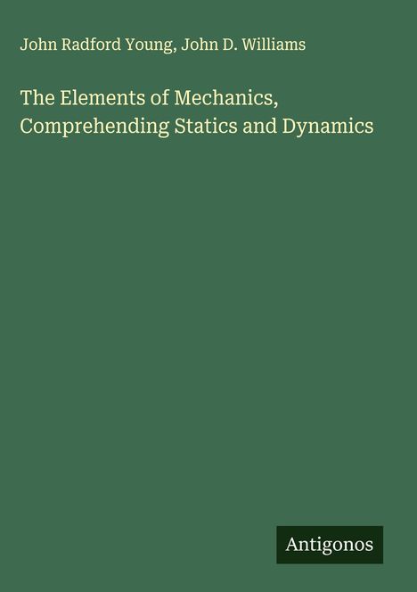 Titel: "The Elements of Mechanics, Comprehending Statics and Dynamics". Autoren: John Radford Young, John D. Williams. Unten rechts "Antigonos". Der Hintergrund ist grün.