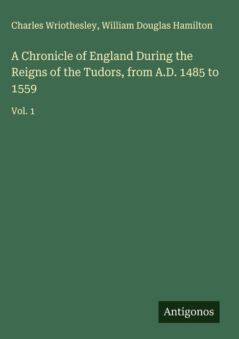 Titel: "A Chronicle of England During the Reigns of the Tudors, from A.D. 1485 to 1559" von Charles Wriothesley. Vol. 1.