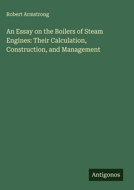 Titel: "An Essay on the Boilers of Steam Engines: Their Calculation, Construction, and Management" von Robert Armstrong. Logo unten: Antigonos. Hintergrund grün.