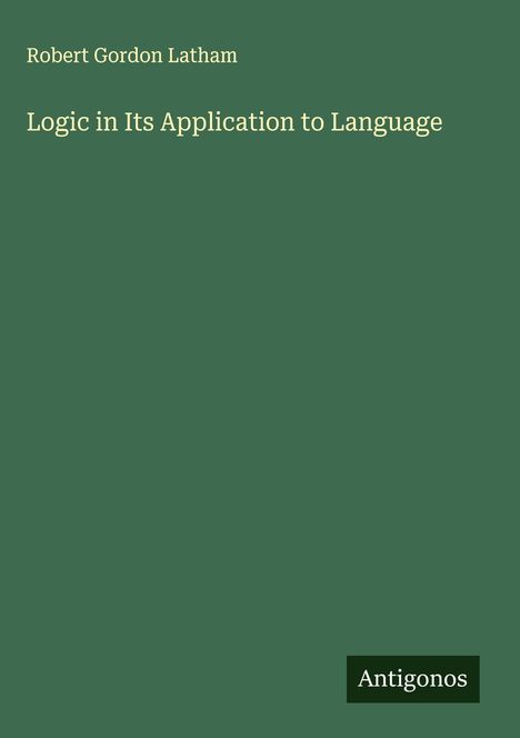 "Logic in Its Application to Language", Robert Gordon Latham, grüner Hintergrund, weißer Text, kleines "Antigonos" Logo.