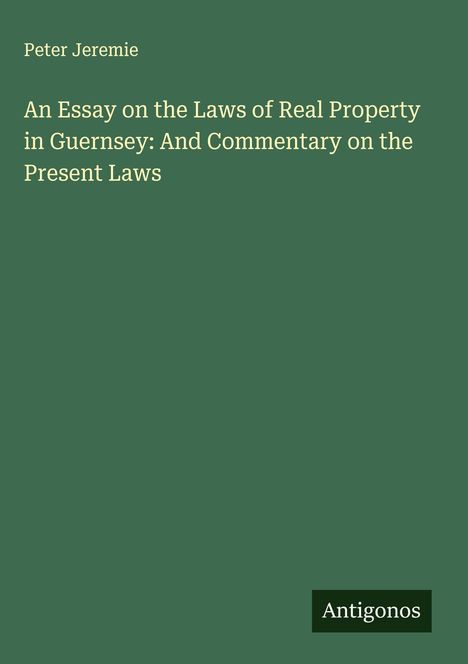 Peter Jeremie: An Essay on the Laws of Real Property in Guernsey: And Commentary on the Present Laws, Buch