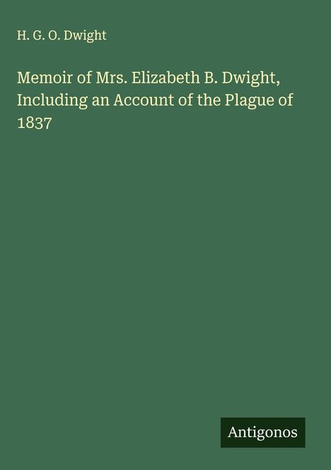 H. G. O. Dwight: Memoir of Mrs. Elizabeth B. Dwight, Including an Account of the Plague of 1837, Buch