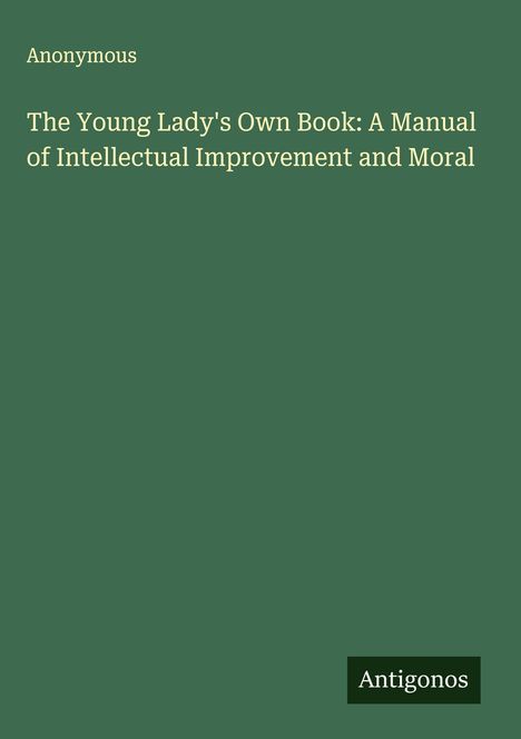 Anonymous: The Young Lady's Own Book: A Manual of Intellectual Improvement and Moral, Buch