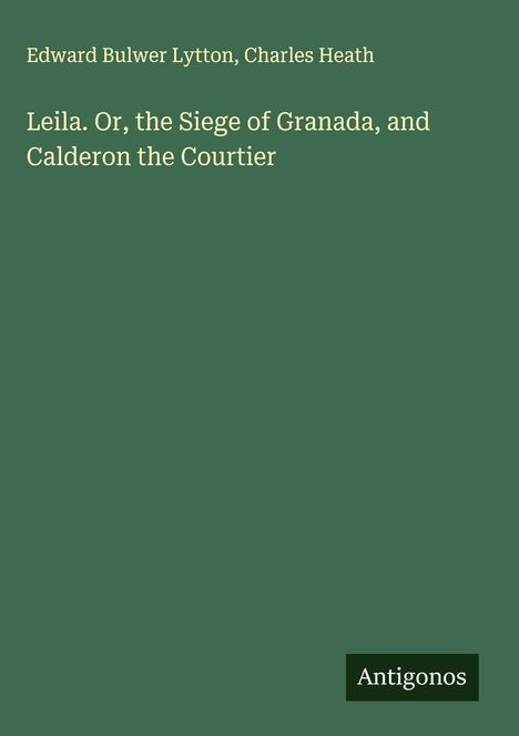 Edward Bulwer Lytton: Leila. Or, the Siege of Granada, and Calderon the Courtier, Buch