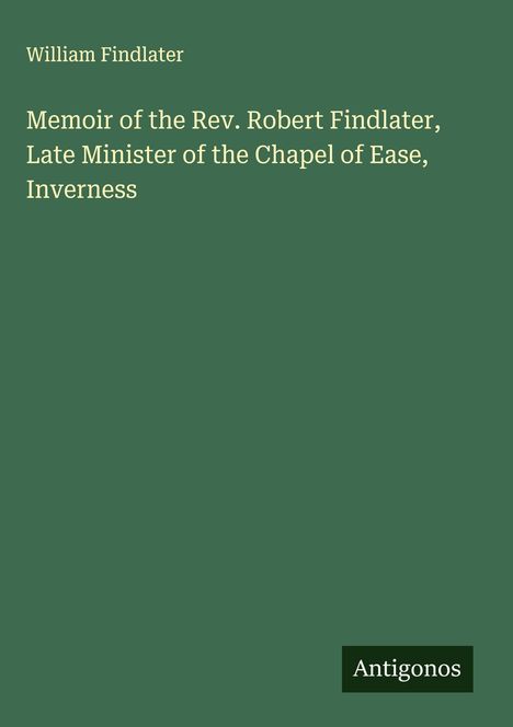 William Findlater: Memoir of the Rev. Robert Findlater, Late Minister of the Chapel of Ease, Inverness, Buch