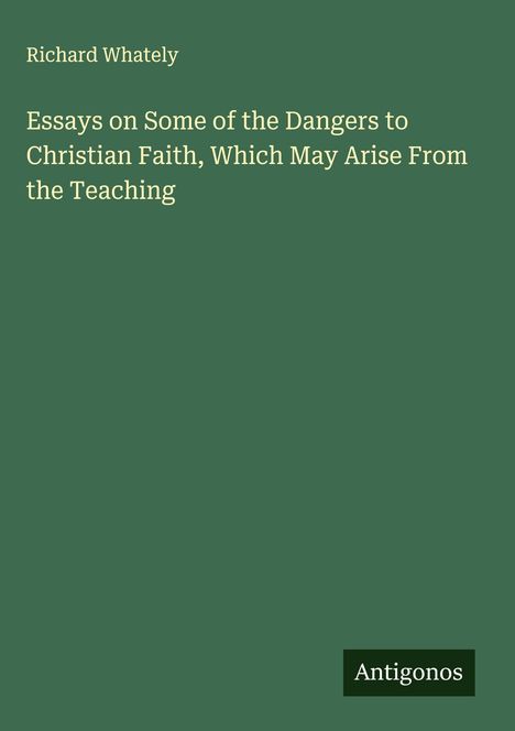 Richard Whately: Essays on Some of the Dangers to Christian Faith, Which May Arise From the Teaching, Buch