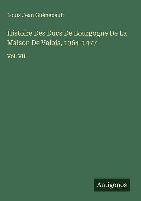 Louis Jean Guénebault: Histoire Des Ducs De Bourgogne De La Maison De Valois, 1364-1477, Buch