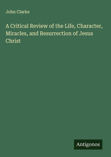 John Clarke: A Critical Review of the Life, Character, Miracles, and Resurrection of Jesus Christ, Buch