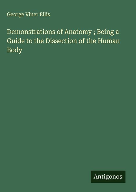 Oben steht "George Viner Ellis". Darunter "Demonstrations of Anatomy; Being a Guide to the Dissection of the Human Body". Unten rechts "Antigonos". Grüner Hintergrund.