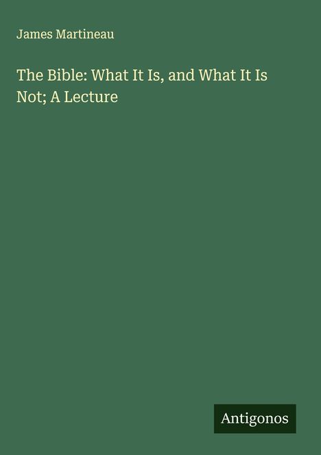 James Martineau: The Bible: What It Is, and What It Is Not; A Lecture, Buch