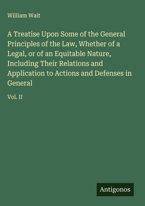 Text: "William Wait, A Treatise Upon Some of the General Principles of the Law, Vol. II, Antigonos". Grüner Hintergrund.