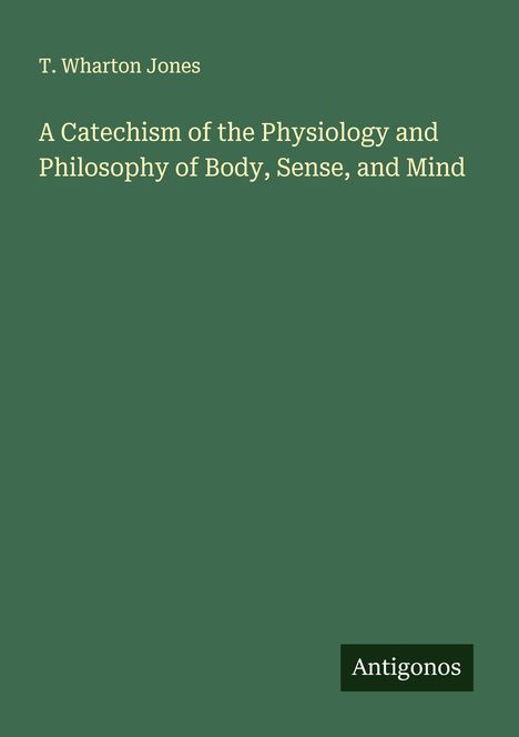 T. Wharton Jones: A Catechism of the Physiology and Philosophy of Body, Sense, and Mind, Buch