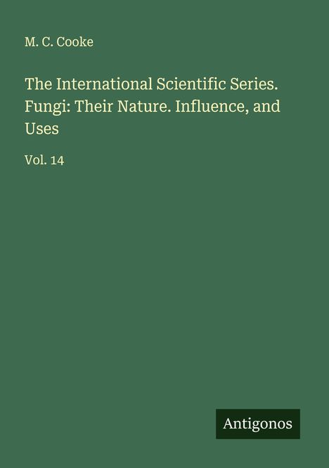M. C. Cooke: The International Scientific Series. Fungi: Their Nature. Influence, and Uses, Buch