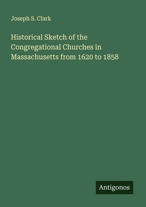 Joseph S. Clark: Historical Sketch of the Congregational Churches in Massachusetts from 1620 to 1858, Buch