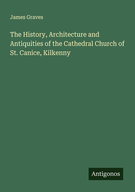 James Graves: The History, Architecture and Antiquities of the Cathedral Church of St. Canice, Kilkenny, Buch