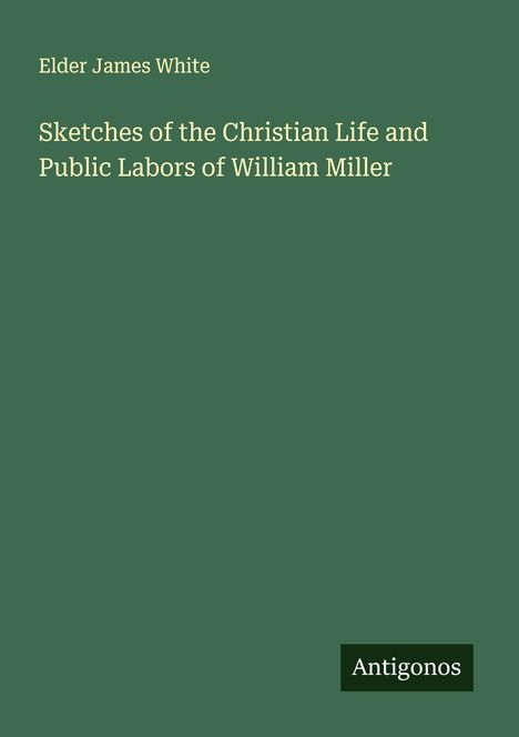 Elder James White: Sketches of the Christian Life and Public Labors of William Miller, Buch