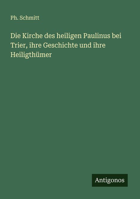 Ph. Schmitt: Die Kirche des heiligen Paulinus bei Trier, ihre Geschichte und ihre Heiligthümer, Buch