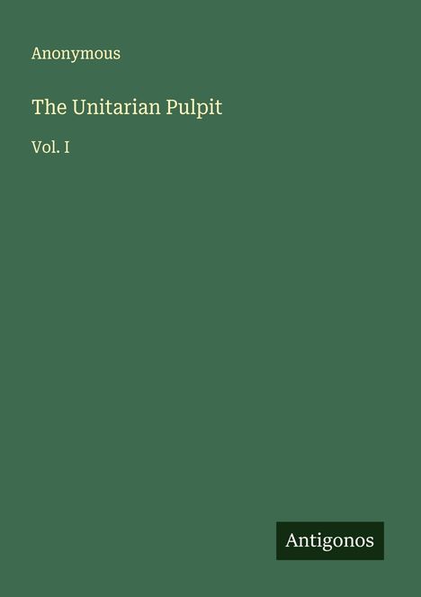 „Anonymous. The Unitarian Pulpit. Vol. I.“ Grüner Hintergrund, unten rechts Logo: „Antigonos“.