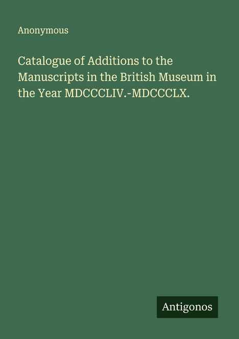 Anonymous: Catalogue of Additions to the Manuscripts in the British Museum in the Year MDCCCLIV.-MDCCCLX., Buch
