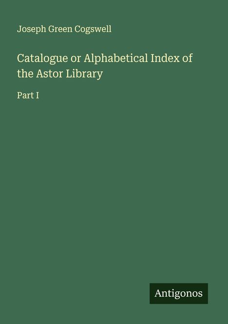 Joseph Green Cogswell: Catalogue or Alphabetical Index of the Astor Library, Buch