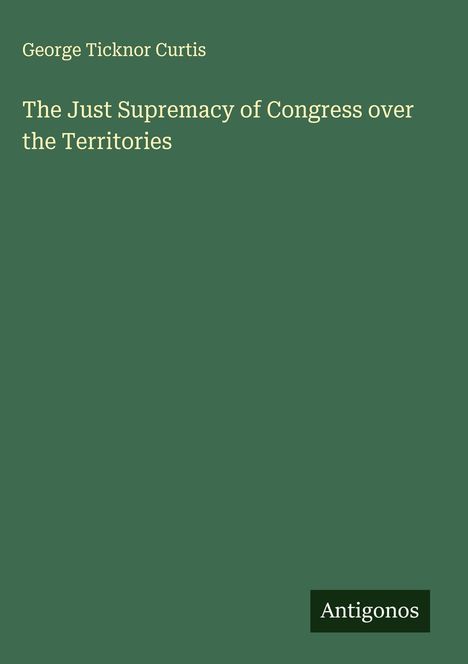 George Ticknor Curtis: The Just Supremacy of Congress over the Territories, Buch