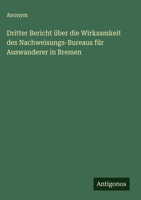 Anonym: Dritter Bericht über die Wirksamkeit des Nachweisungs-Bureaus für Auswanderer in Bremen, Buch