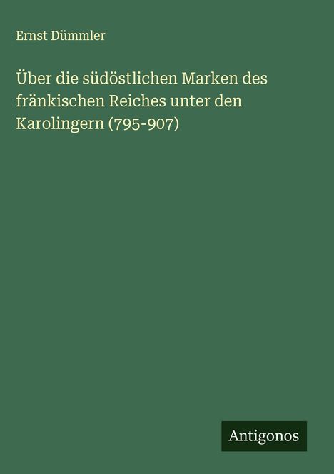 Ernst Dümmler: Über die südöstlichen Marken des fränkischen Reiches unter den Karolingern (795-907), Buch