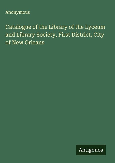 Anonymous: Catalogue of the Library of the Lyceum and Library Society, First District, City of New Orleans, Buch