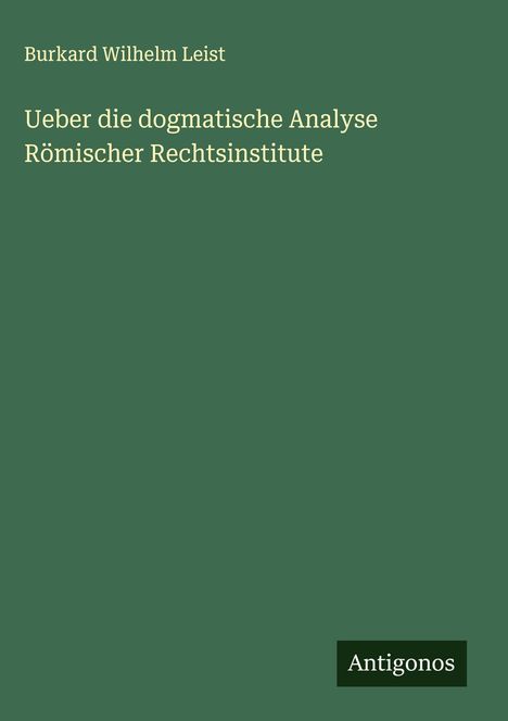 Burkard Wilhelm Leist: Ueber die dogmatische Analyse Römischer Rechtsinstitute, Buch