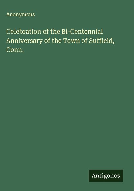Anonymous: Celebration of the Bi-Centennial Anniversary of the Town of Suffield, Conn., Buch