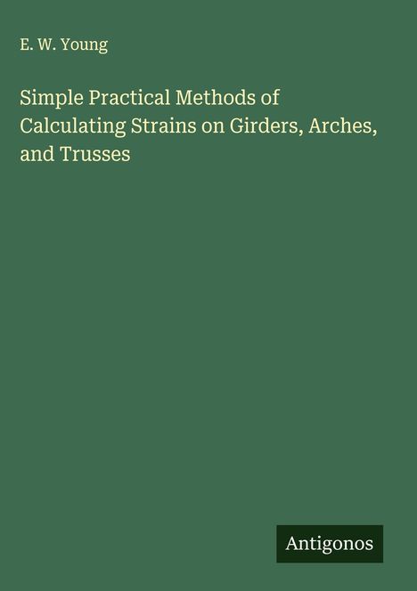 E. W. Young: Simple Practical Methods of Calculating Strains on Girders, Arches, and Trusses, Buch