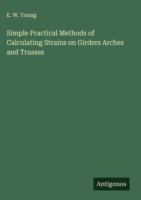 E. W. Young: Simple Practical Methods of Calculating Strains on Girders Arches and Trusses, Buch