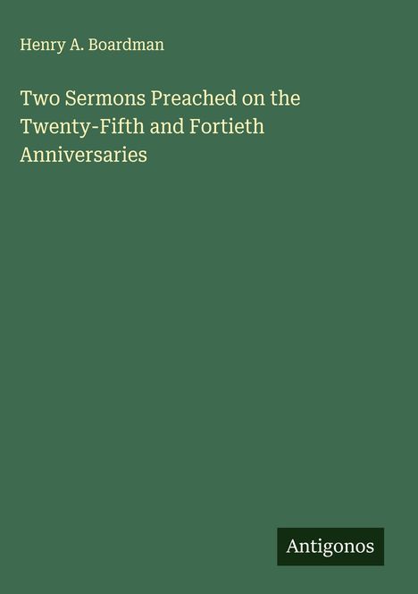 Henry A. Boardman: Two Sermons Preached on the Twenty-Fifth and Fortieth Anniversaries, Buch