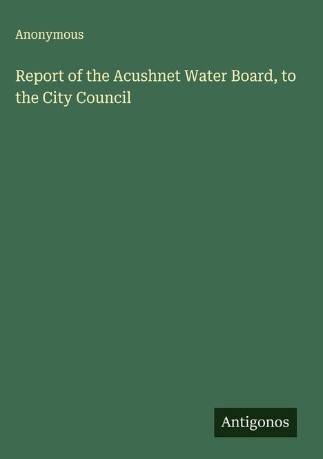Titel: Report of the Acushnet Water Board, to the City Council. Autor: Anonymous. Unten rechts: Antigonos. Hintergrund grün.