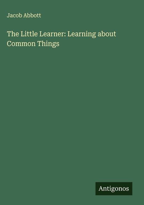 Jacob Abbott: The Little Learner: Learning about Common Things, Buch
