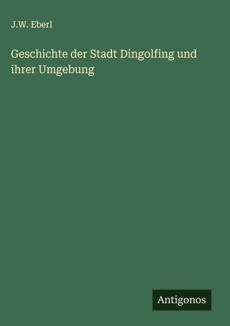 J. W. Eberl: Geschichte der Stadt Dingolfing und ihrer Umgebung, Buch