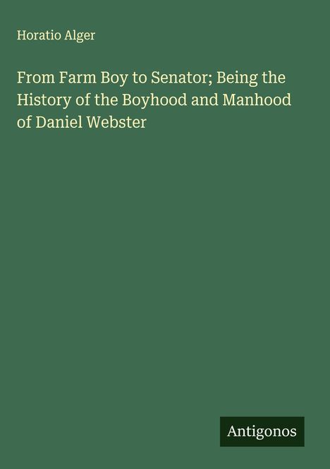 Horatio Alger: From Farm Boy to Senator; Being the History of the Boyhood and Manhood of Daniel Webster, Buch